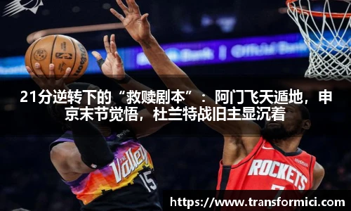 21分逆转下的“救赎剧本”：阿门飞天遁地，申京末节觉悟，杜兰特战旧主显沉着