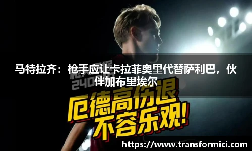 马特拉齐：枪手应让卡拉菲奥里代替萨利巴，伙伴加布里埃尔