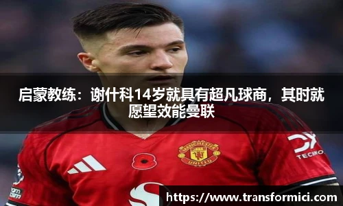 启蒙教练：谢什科14岁就具有超凡球商，其时就愿望效能曼联