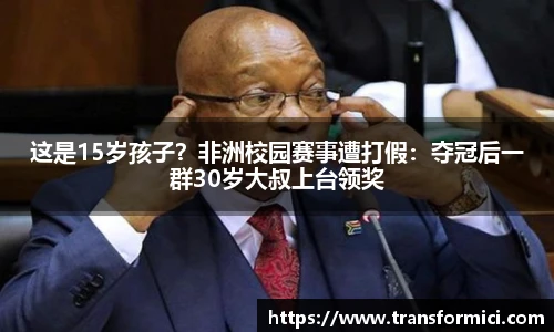 这是15岁孩子？非洲校园赛事遭打假：夺冠后一群30岁大叔上台领奖